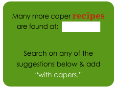 Many more caper recipes 
are found at:  About.com

Search on any of the suggestions below & add 
“with capers.”   
